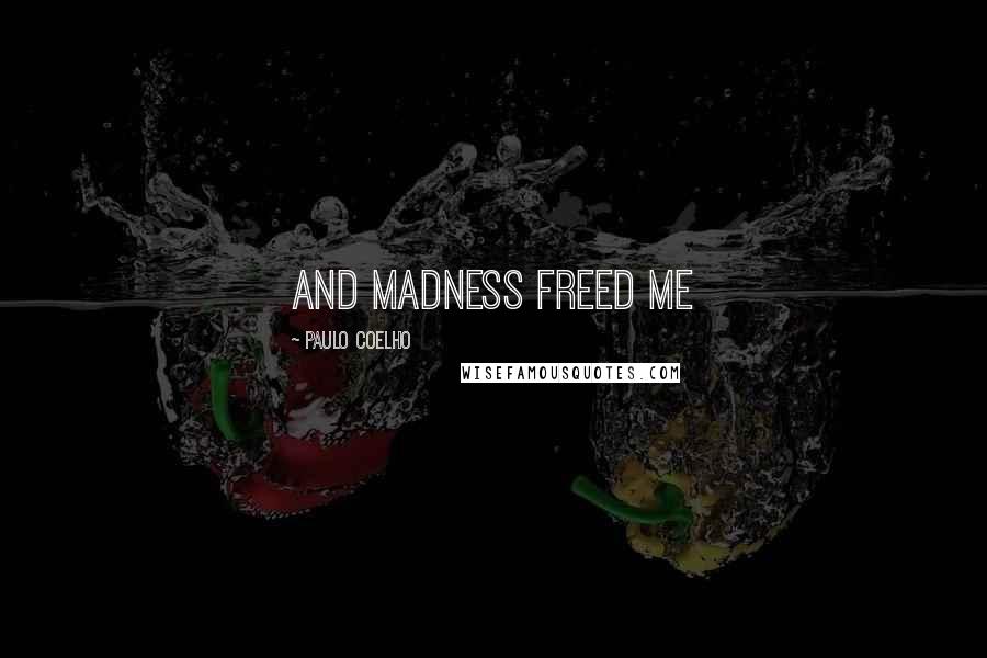 Paulo Coelho Quotes: And madness freed me