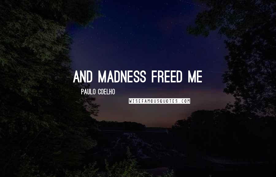 Paulo Coelho Quotes: And madness freed me