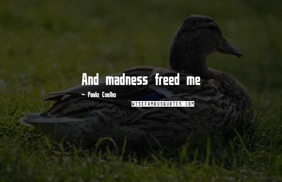 Paulo Coelho Quotes: And madness freed me