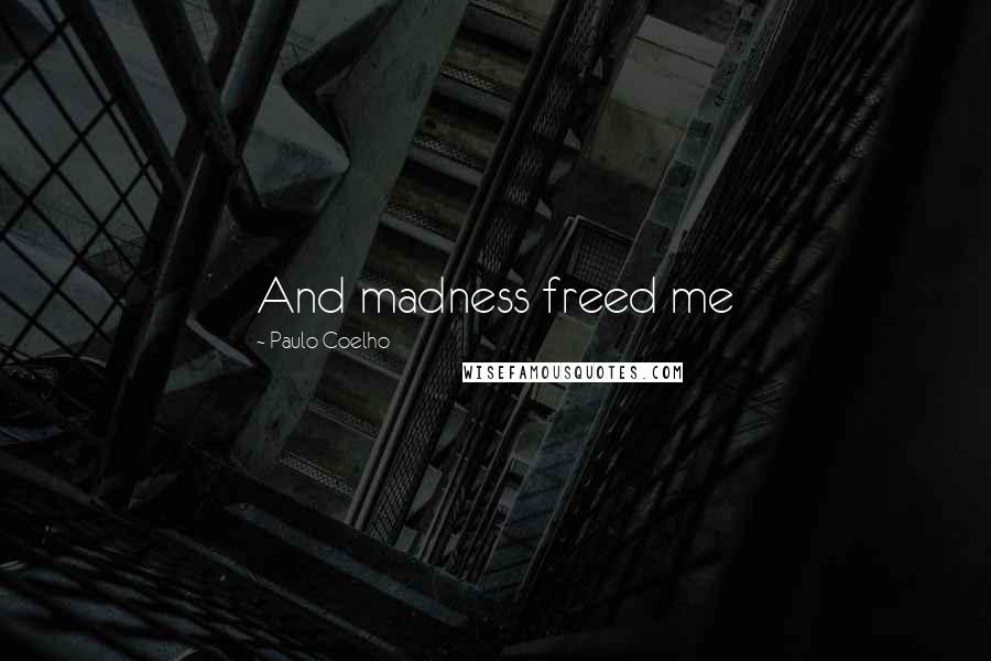 Paulo Coelho Quotes: And madness freed me