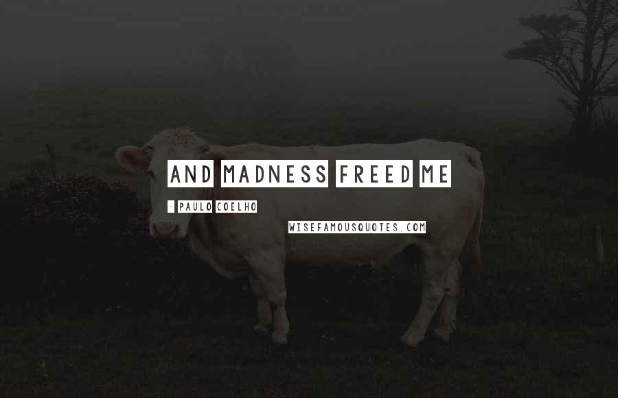 Paulo Coelho Quotes: And madness freed me