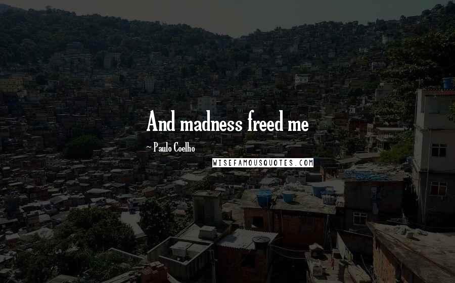 Paulo Coelho Quotes: And madness freed me