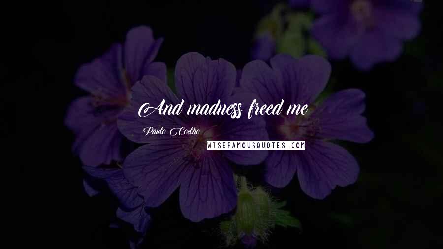 Paulo Coelho Quotes: And madness freed me