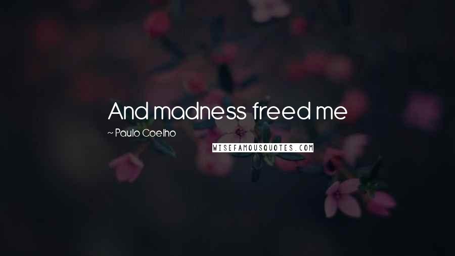 Paulo Coelho Quotes: And madness freed me