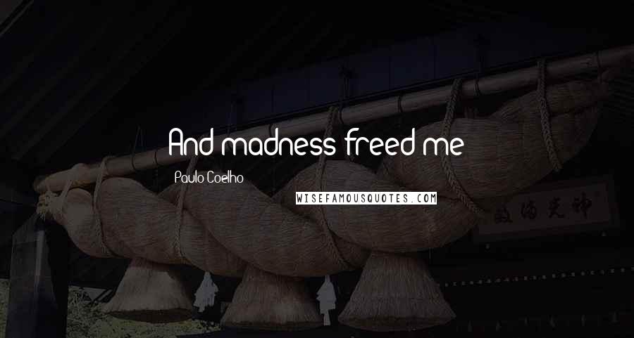 Paulo Coelho Quotes: And madness freed me