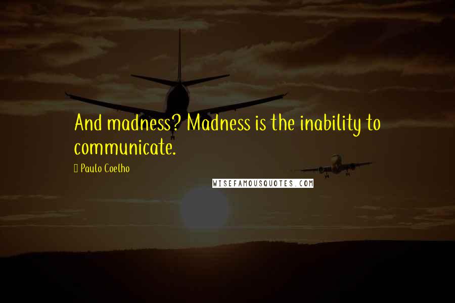 Paulo Coelho Quotes: And madness? Madness is the inability to communicate.