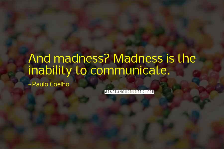 Paulo Coelho Quotes: And madness? Madness is the inability to communicate.