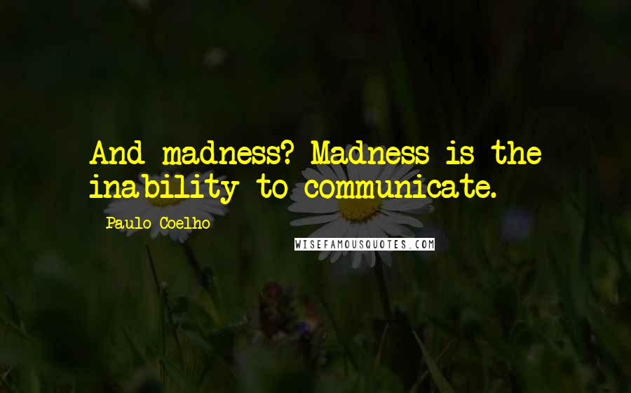 Paulo Coelho Quotes: And madness? Madness is the inability to communicate.