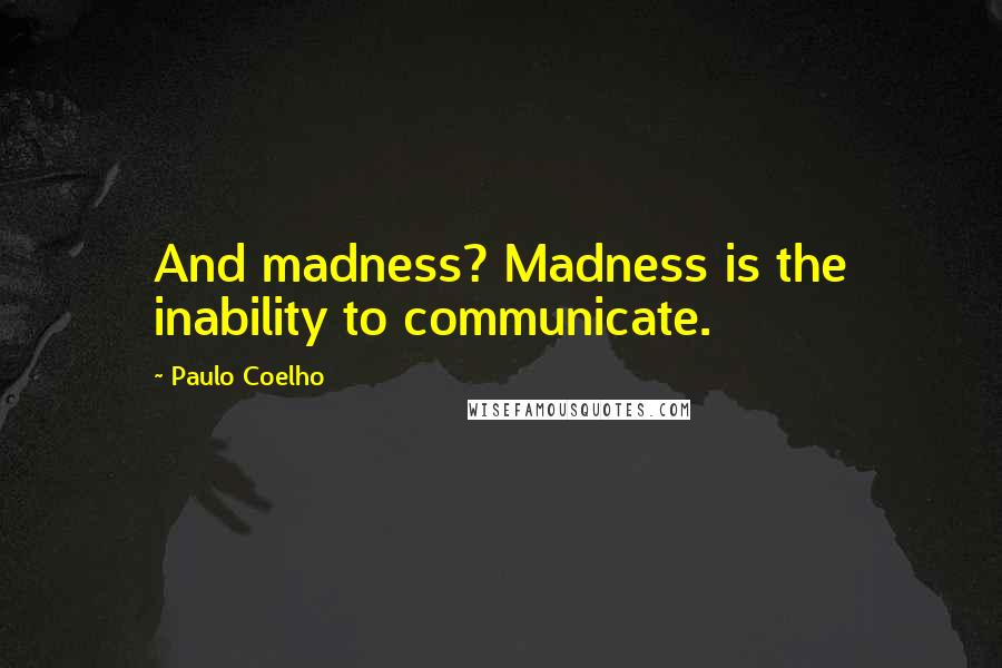 Paulo Coelho Quotes: And madness? Madness is the inability to communicate.
