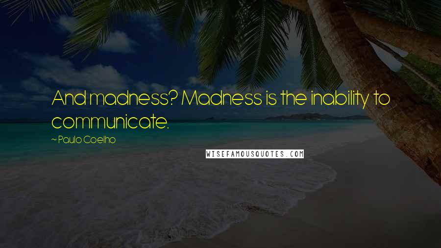 Paulo Coelho Quotes: And madness? Madness is the inability to communicate.