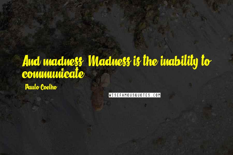 Paulo Coelho Quotes: And madness? Madness is the inability to communicate.