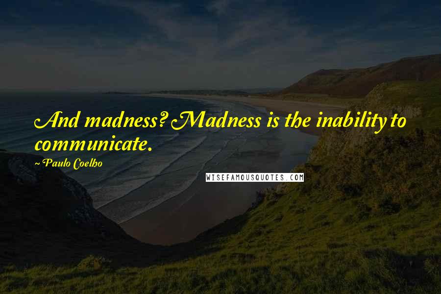 Paulo Coelho Quotes: And madness? Madness is the inability to communicate.