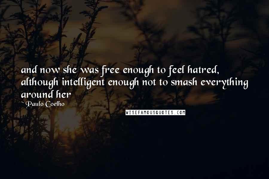 Paulo Coelho Quotes: and now she was free enough to feel hatred, although intelligent enough not to smash everything around her