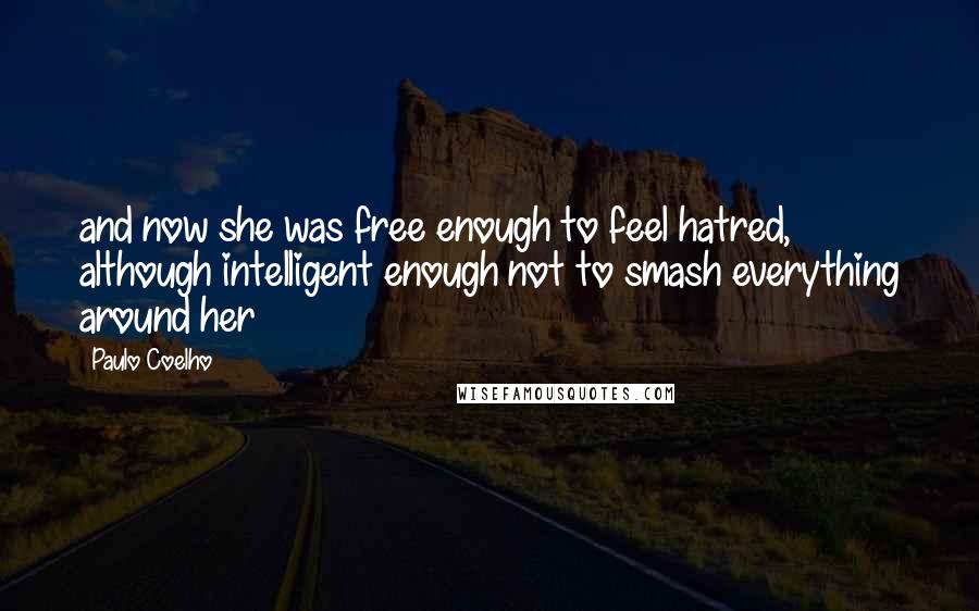 Paulo Coelho Quotes: and now she was free enough to feel hatred, although intelligent enough not to smash everything around her