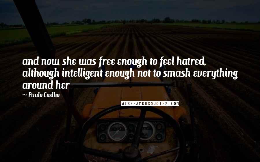 Paulo Coelho Quotes: and now she was free enough to feel hatred, although intelligent enough not to smash everything around her