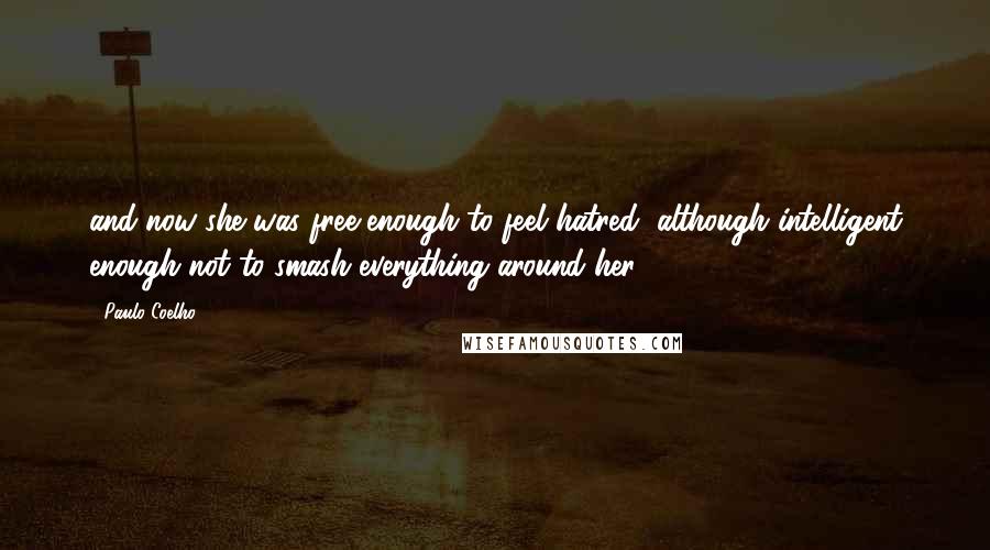 Paulo Coelho Quotes: and now she was free enough to feel hatred, although intelligent enough not to smash everything around her