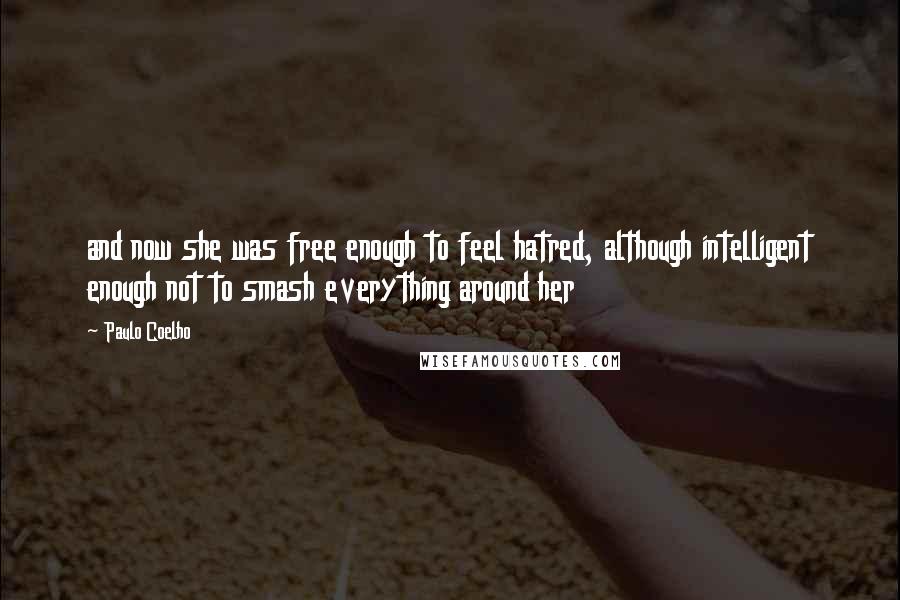 Paulo Coelho Quotes: and now she was free enough to feel hatred, although intelligent enough not to smash everything around her