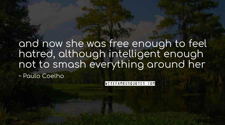 Paulo Coelho Quotes: and now she was free enough to feel hatred, although intelligent enough not to smash everything around her