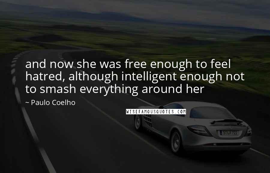 Paulo Coelho Quotes: and now she was free enough to feel hatred, although intelligent enough not to smash everything around her