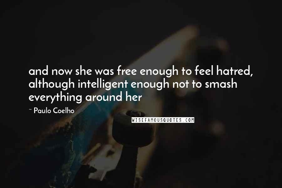 Paulo Coelho Quotes: and now she was free enough to feel hatred, although intelligent enough not to smash everything around her