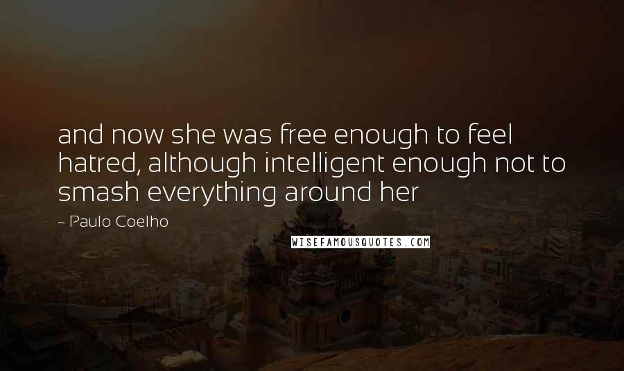 Paulo Coelho Quotes: and now she was free enough to feel hatred, although intelligent enough not to smash everything around her