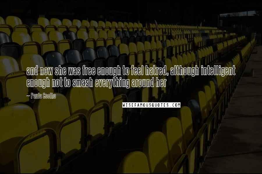 Paulo Coelho Quotes: and now she was free enough to feel hatred, although intelligent enough not to smash everything around her