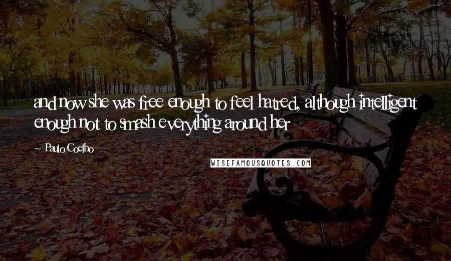 Paulo Coelho Quotes: and now she was free enough to feel hatred, although intelligent enough not to smash everything around her