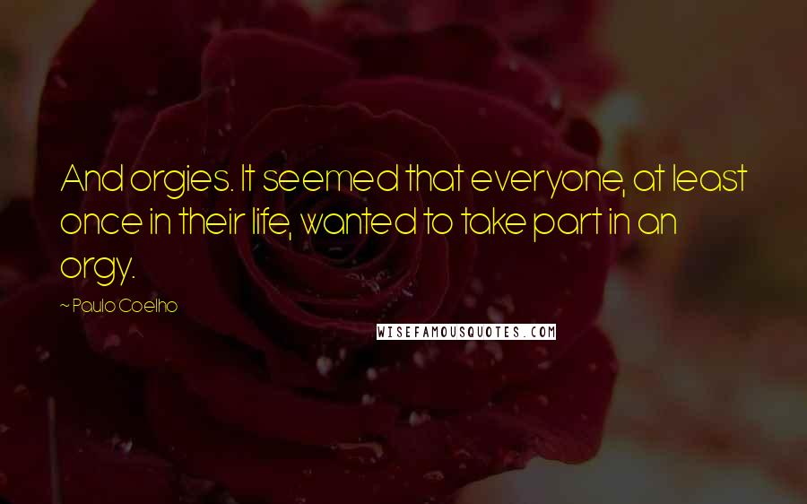 Paulo Coelho Quotes: And orgies. It seemed that everyone, at least once in their life, wanted to take part in an orgy.