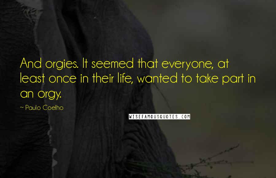 Paulo Coelho Quotes: And orgies. It seemed that everyone, at least once in their life, wanted to take part in an orgy.