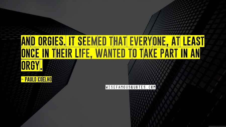 Paulo Coelho Quotes: And orgies. It seemed that everyone, at least once in their life, wanted to take part in an orgy.