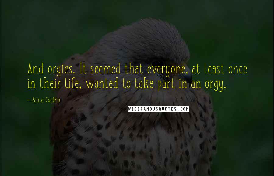 Paulo Coelho Quotes: And orgies. It seemed that everyone, at least once in their life, wanted to take part in an orgy.