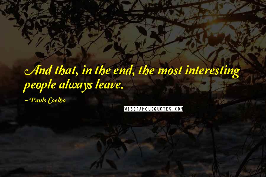 Paulo Coelho Quotes: And that, in the end, the most interesting people always leave.