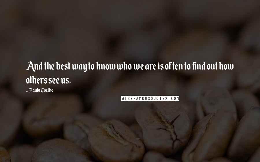 Paulo Coelho Quotes: And the best way to know who we are is often to find out how others see us.