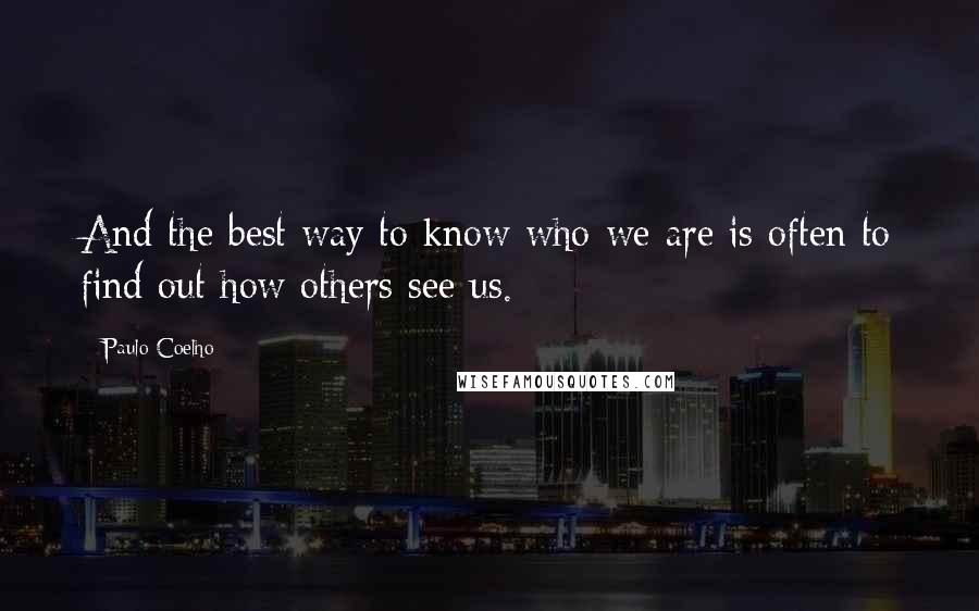 Paulo Coelho Quotes: And the best way to know who we are is often to find out how others see us.