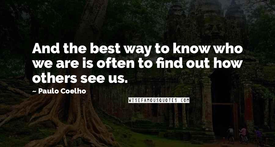 Paulo Coelho Quotes: And the best way to know who we are is often to find out how others see us.