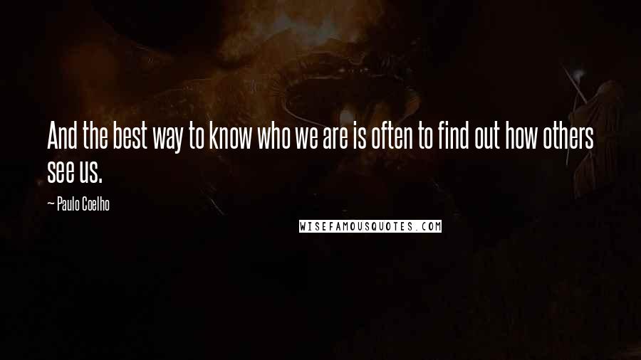 Paulo Coelho Quotes: And the best way to know who we are is often to find out how others see us.