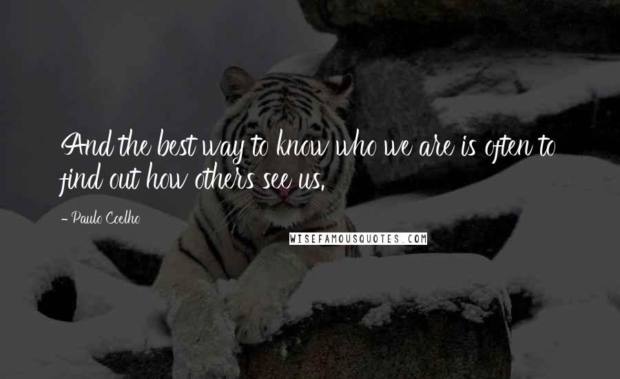 Paulo Coelho Quotes: And the best way to know who we are is often to find out how others see us.