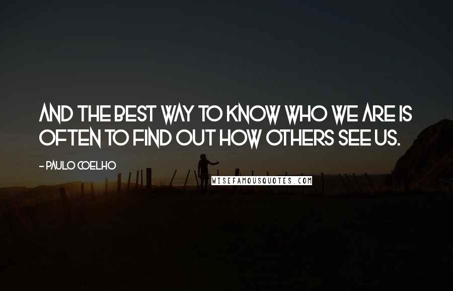 Paulo Coelho Quotes: And the best way to know who we are is often to find out how others see us.