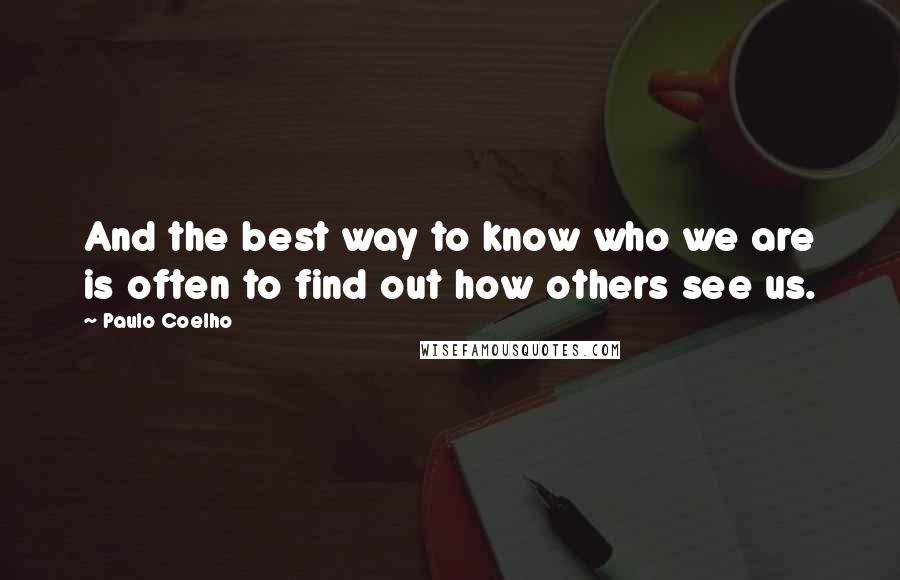 Paulo Coelho Quotes: And the best way to know who we are is often to find out how others see us.