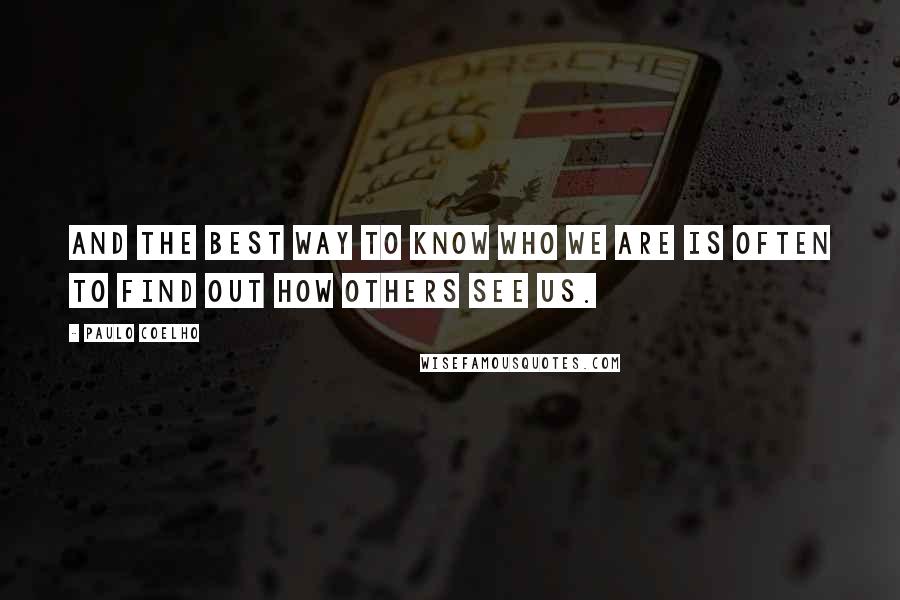 Paulo Coelho Quotes: And the best way to know who we are is often to find out how others see us.