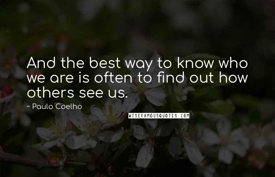 Paulo Coelho Quotes: And the best way to know who we are is often to find out how others see us.