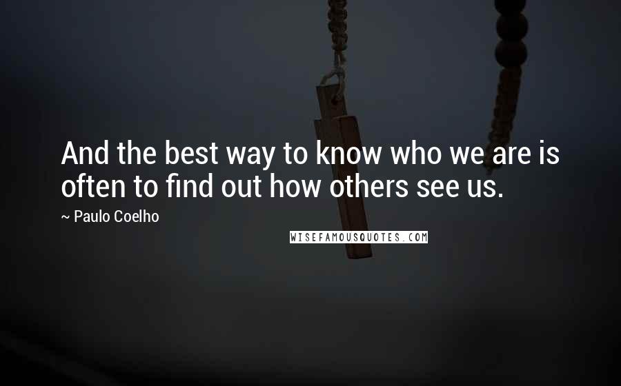 Paulo Coelho Quotes: And the best way to know who we are is often to find out how others see us.