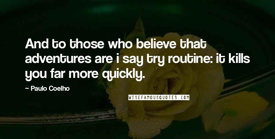 Paulo Coelho Quotes: And to those who believe that adventures are i say try routine: it kills you far more quickly.