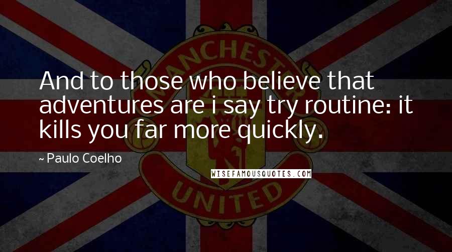 Paulo Coelho Quotes: And to those who believe that adventures are i say try routine: it kills you far more quickly.