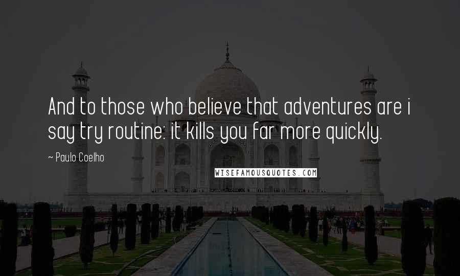 Paulo Coelho Quotes: And to those who believe that adventures are i say try routine: it kills you far more quickly.