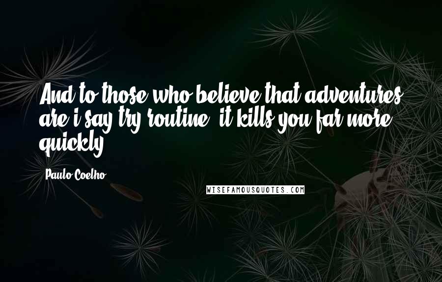 Paulo Coelho Quotes: And to those who believe that adventures are i say try routine: it kills you far more quickly.