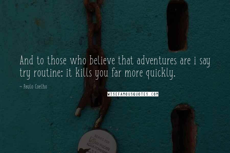 Paulo Coelho Quotes: And to those who believe that adventures are i say try routine: it kills you far more quickly.