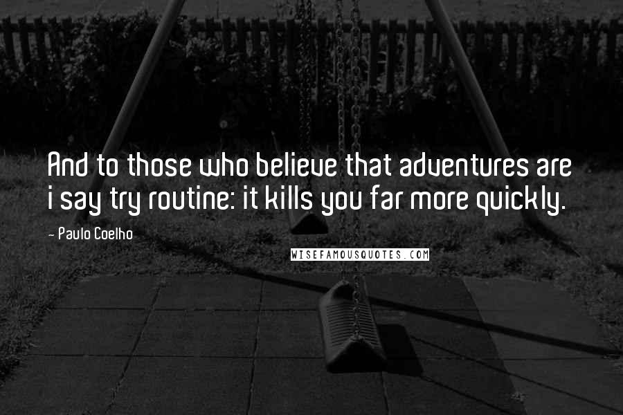 Paulo Coelho Quotes: And to those who believe that adventures are i say try routine: it kills you far more quickly.