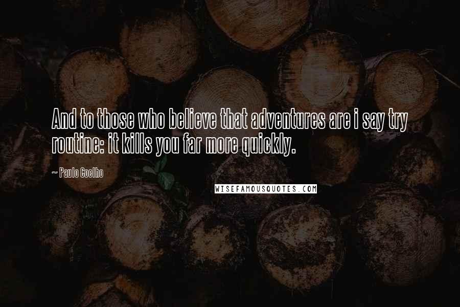 Paulo Coelho Quotes: And to those who believe that adventures are i say try routine: it kills you far more quickly.