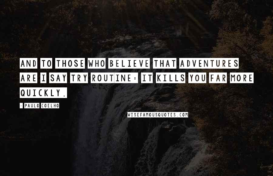 Paulo Coelho Quotes: And to those who believe that adventures are i say try routine: it kills you far more quickly.